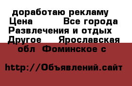 доработаю рекламу › Цена ­ --- - Все города Развлечения и отдых » Другое   . Ярославская обл.,Фоминское с.